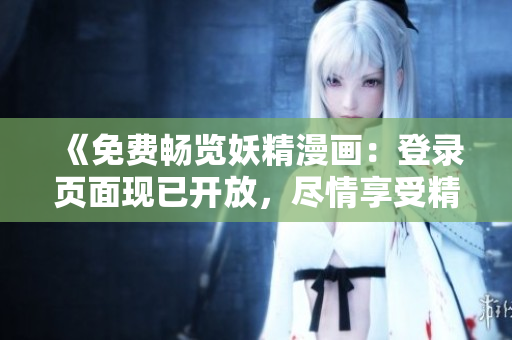 《免費暢覽妖精漫畫：登錄頁面現(xiàn)已開放，盡情享受精彩內(nèi)容》