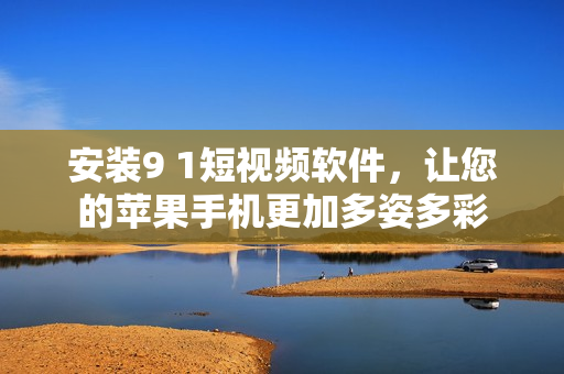 安裝9 1短視頻軟件，讓您的蘋果手機(jī)更加多姿多彩
