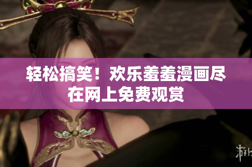 輕松搞笑！歡樂羞羞漫畫盡在網(wǎng)上免費(fèi)觀賞