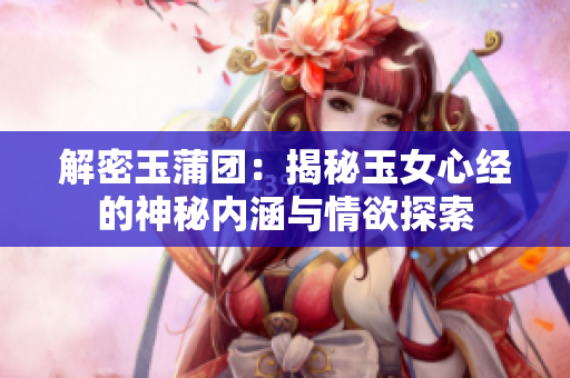 解密玉蒲團(tuán)：揭秘玉女心經(jīng)的神秘內(nèi)涵與情欲探索