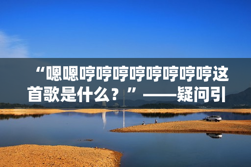 “嗯嗯哼哼哼哼哼哼哼哼這首歌是什么？”——疑問引領(lǐng)下的音樂探索