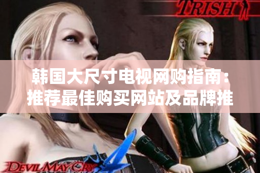 韓國大尺寸電視網(wǎng)購指南：推薦最佳購買網(wǎng)站及品牌推薦