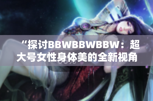 “探討B(tài)BWBBWBBW：超大號女性身體美的全新視角”