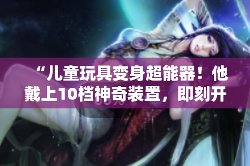 “兒童玩具變身超能器！他戴上10檔神奇裝置，即刻開啟驚險冒險之旅！”