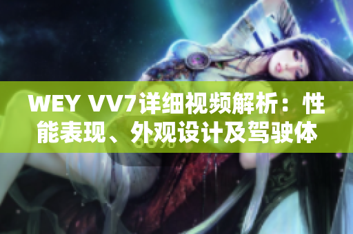WEY VV7詳細視頻解析：性能表現(xiàn)、外觀設(shè)計及駕駛體驗揭秘