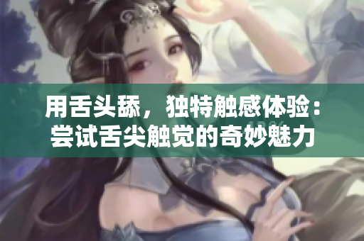用舌頭舔，獨特觸感體驗：嘗試舌尖觸覺的奇妙魅力
