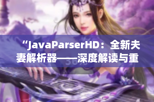 “JavaParserHD：全新夫妻解析器——深度解讀與重構(gòu)”