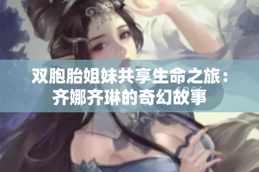雙胞胎姐妹共享生命之旅：齊娜齊琳的奇幻故事