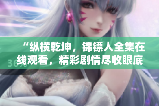 “縱橫乾坤，錦鏢人全集在線觀看，精彩劇情盡收眼底！”