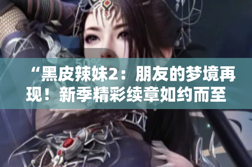 “黑皮辣妹2：朋友的夢境再現(xiàn)！新季精彩續(xù)章如約而至，探索未知的幻想世界”