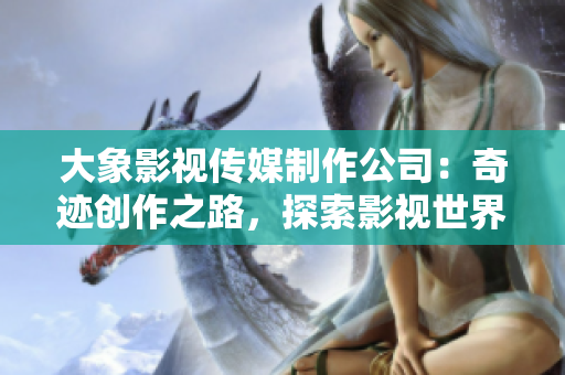 大象影視傳媒制作公司：奇跡創(chuàng)作之路，探索影視世界的新視角
