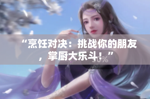 “烹飪對(duì)決：挑戰(zhàn)你的朋友，掌廚大樂斗！”