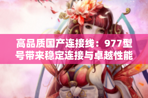 高品質(zhì)國(guó)產(chǎn)連接線：977型號(hào)帶來穩(wěn)定連接與卓越性能