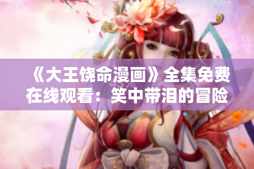 《大王饒命漫畫(huà)》全集免費(fèi)在線(xiàn)觀看：笑中帶淚的冒險(xiǎn)故事揭秘