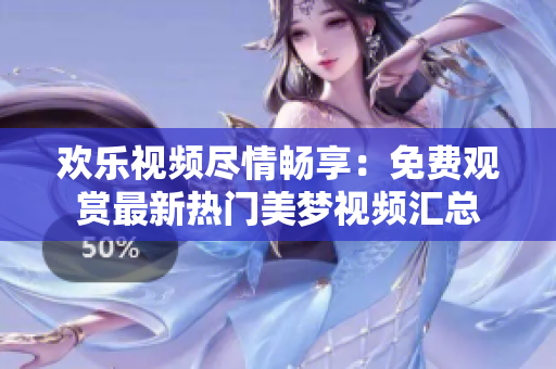 歡樂視頻盡情暢享：免費(fèi)觀賞最新熱門美夢(mèng)視頻匯總