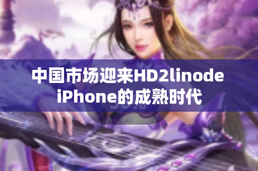 中國(guó)市場(chǎng)迎來HD2linode iPhone的成熟時(shí)代