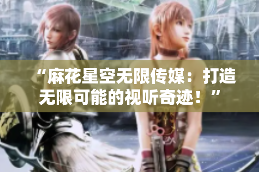 “麻花星空無限傳媒：打造無限可能的視聽奇跡！”