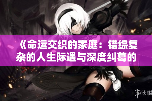 《命運(yùn)交織的家庭：錯(cuò)綜復(fù)雜的人生際遇與深度糾葛的故事》
