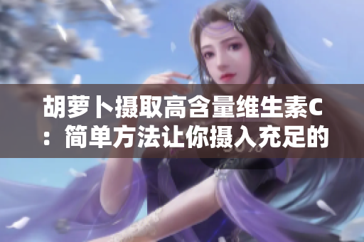 胡蘿卜攝取高含量維生素C：簡(jiǎn)單方法讓你攝入充足的維生素C