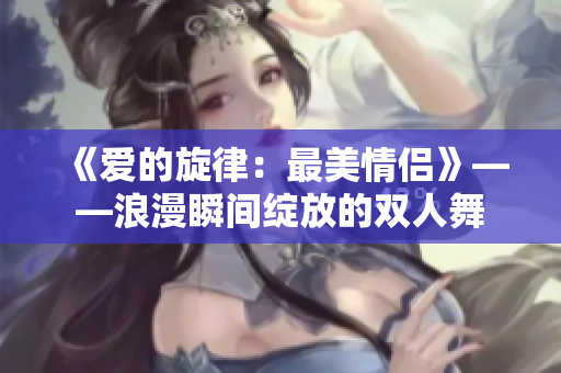 《愛的旋律：最美情侶》——浪漫瞬間綻放的雙人舞