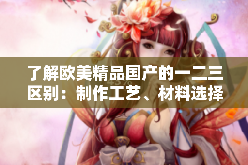 了解歐美精品國產(chǎn)的一二三區(qū)別：制作工藝、材料選擇和設(shè)計(jì)風(fēng)格的獨(dú)特之處