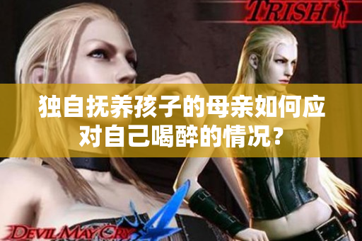 獨自撫養(yǎng)孩子的母親如何應(yīng)對自己喝醉的情況？