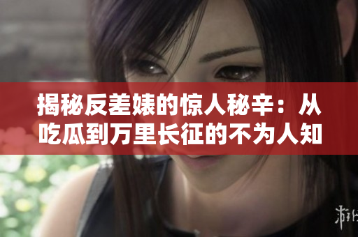 揭秘反差婊的驚人秘辛：從吃瓜到萬(wàn)里長(zhǎng)征的不為人知故事，黑料合集大揭秘！