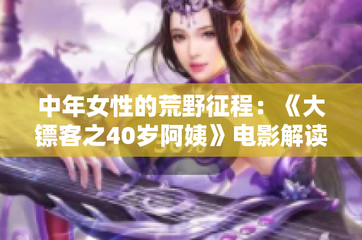 中年女性的荒野征程：《大鏢客之40歲阿姨》電影解讀