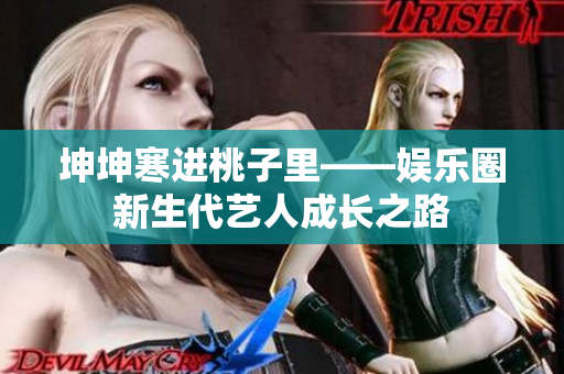 坤坤寒進(jìn)桃子里——娛樂圈新生代藝人成長(zhǎng)之路