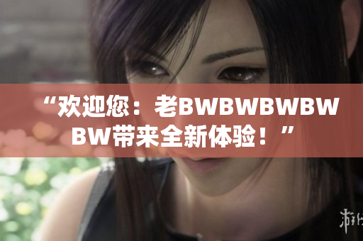 “歡迎您：老BWBWBWBWBW帶來全新體驗！”