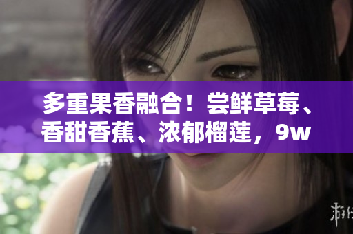 多重果香融合！嘗鮮草莓、香甜香蕉、濃郁榴蓮，9w97w乳液震撼登場