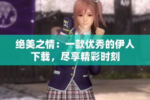 絕美之情：一款優(yōu)秀的伊人下載，盡享精彩時刻