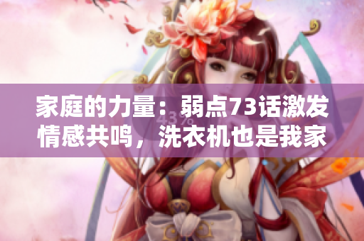 家庭的力量：弱點73話激發(fā)情感共鳴，洗衣機也是我家一員