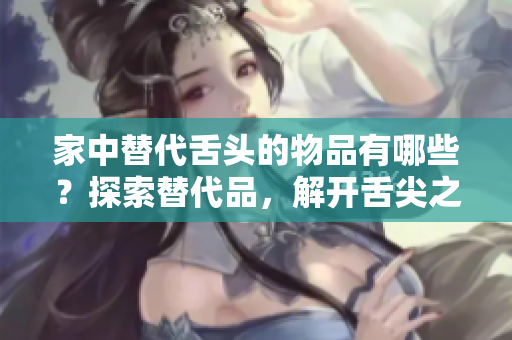 家中替代舌頭的物品有哪些？探索替代品，解開舌尖之謎