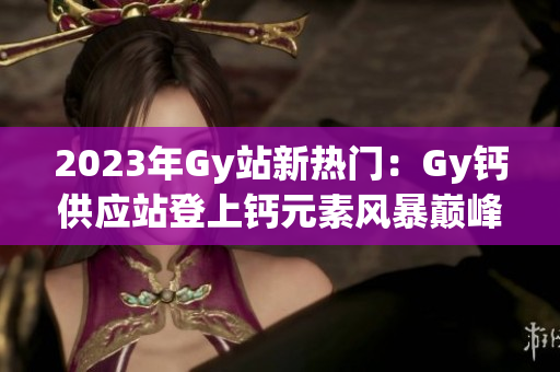 2023年Gy站新熱門：Gy鈣供應站登上鈣元素風暴巔峰