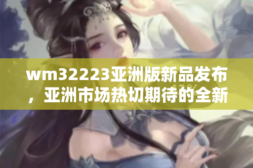 wm32223亞洲版新品發(fā)布，亞洲市場熱切期待的全新力作揭曉