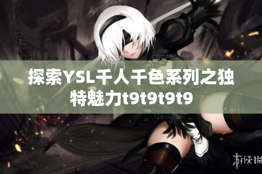探索YSL千人千色系列之獨特魅力t9t9t9t9