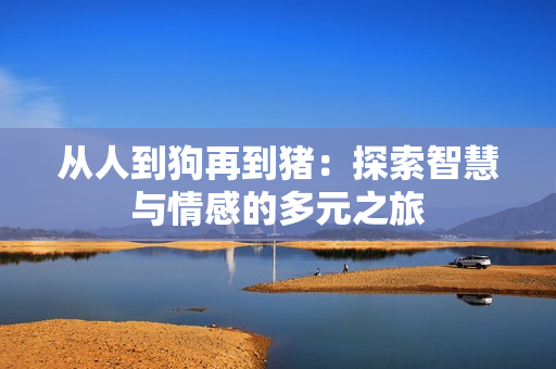 從人到狗再到豬：探索智慧與情感的多元之旅
