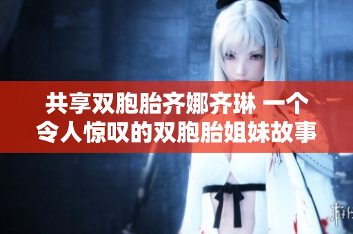 共享雙胞胎齊娜齊琳 一個令人驚嘆的雙胞胎姐妹故事