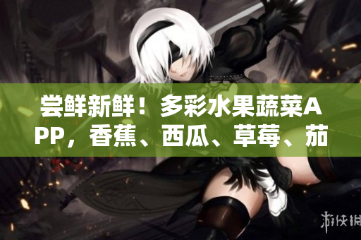 嘗鮮新鮮！多彩水果蔬菜APP，香蕉、西瓜、草莓、茄子一網(wǎng)打盡