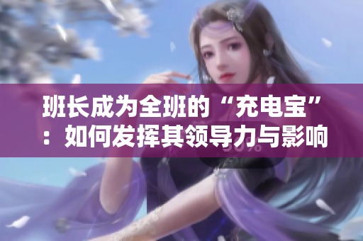 班長成為全班的“充電寶”：如何發(fā)揮其領導力與影響力