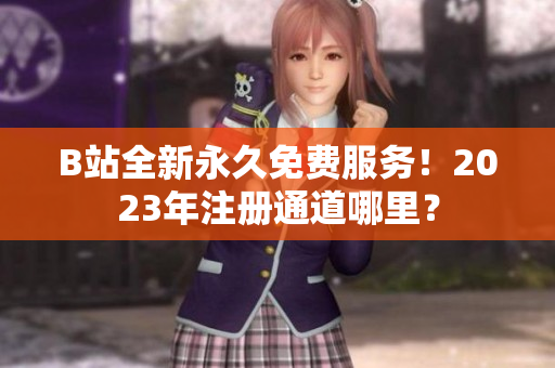 B站全新永久免費服務！2023年注冊通道哪里？