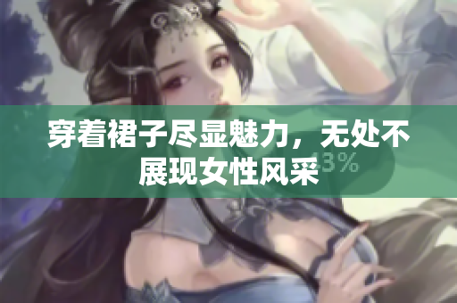 穿著裙子盡顯魅力，無(wú)處不展現(xiàn)女性風(fēng)采