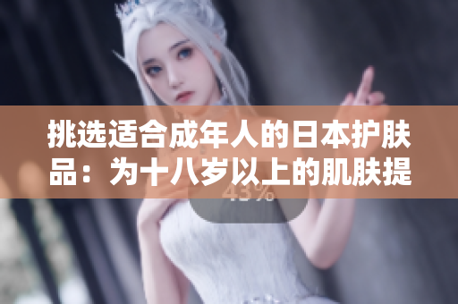 挑選適合成年人的日本護(hù)膚品：為十八歲以上的肌膚提供專業(yè)呵護(hù)