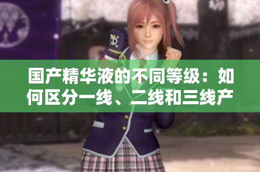 國(guó)產(chǎn)精華液的不同等級(jí)：如何區(qū)分一線、二線和三線產(chǎn)品？