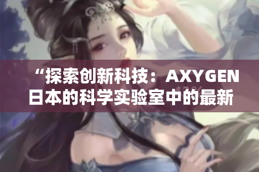 “探索創(chuàng)新科技：AXYGEN日本的科學(xué)實(shí)驗(yàn)室中的最新成果與前沿技術(shù)”