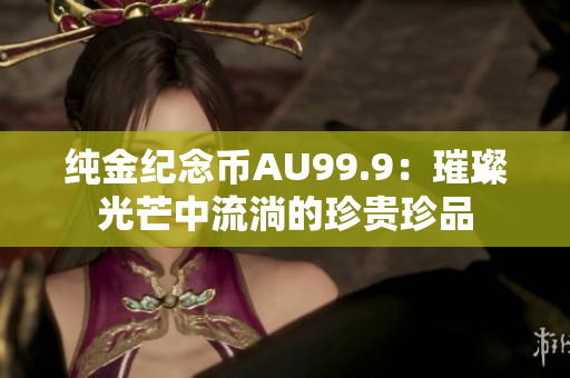 純金紀(jì)念幣AU99.9：璀璨光芒中流淌的珍貴珍品