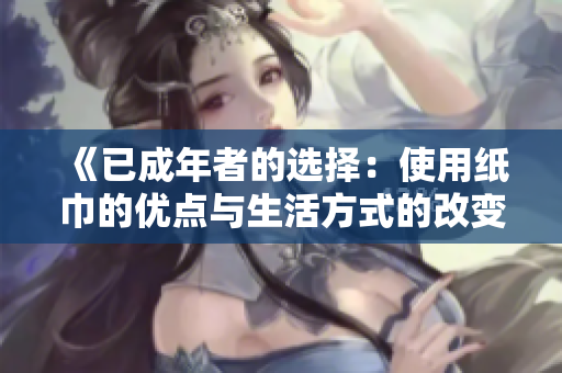 《已成年者的選擇：使用紙巾的優(yōu)點(diǎn)與生活方式的改變》