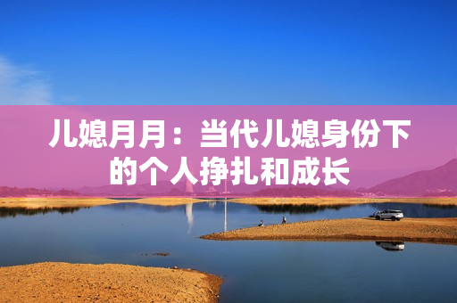 兒媳月月：當(dāng)代兒媳身份下的個(gè)人掙扎和成長(zhǎng)