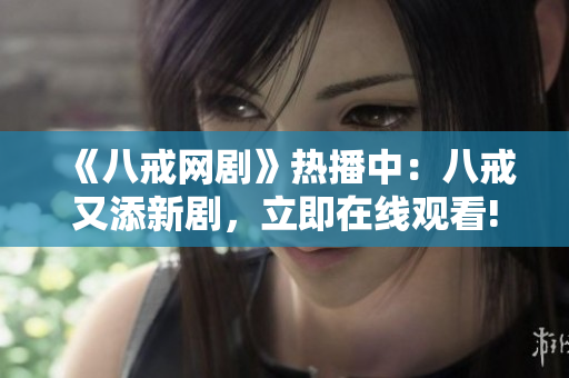《八戒網(wǎng)劇》熱播中：八戒又添新劇，立即在線觀看!